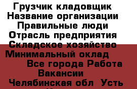 Грузчик-кладовщик › Название организации ­ Правильные люди › Отрасль предприятия ­ Складское хозяйство › Минимальный оклад ­ 26 000 - Все города Работа » Вакансии   . Челябинская обл.,Усть-Катав г.